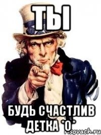 ты будь счастлив детка *о*