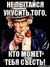 не пытайся укусить того, кто может тебя съесть!