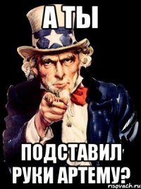 а ты подставил руки артему?