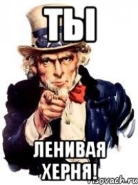 ты ленивая херня!