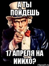 а ты пойдешь 17 апреля на ииихо?