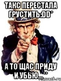 такс перестала грустить:dd* а то щас приду и убью...**