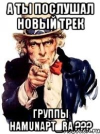 а ты послушал новый трек группы hamunapt_ra ???