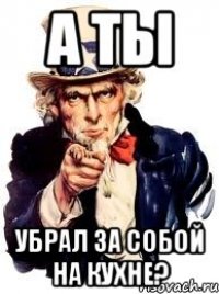 а ты убрал за собой на кухне?