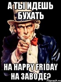 а ты идешь бухать на happy friday на заводе?