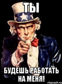 ты будешь работать на меня!