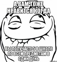 а вам тоже нравится когда вы получаете 5 в школе по всем предметам в один день