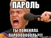 пароль ты поменяла пароооооооль?!!!