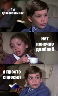 Ты девственница?! Нет конечно долбоеб я просто спросил