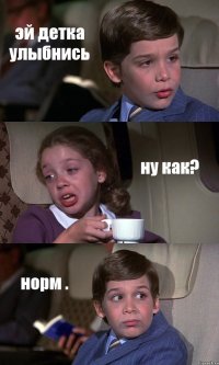 эй детка улыбнись ну как? норм .