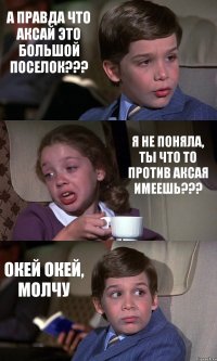 А ПРАВДА ЧТО АКСАЙ ЭТО БОЛЬШОЙ ПОСЕЛОК??? Я НЕ ПОНЯЛА, ТЫ ЧТО ТО ПРОТИВ АКСАЯ ИМЕЕШЬ??? ОКЕЙ ОКЕЙ, МОЛЧУ