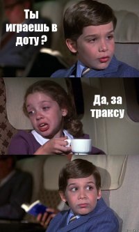 Ты играешь в доту ? Да, за траксу 