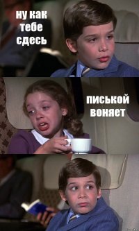 ну как тебе сдесь писькой воняет 