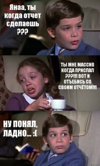 Янаа, ты когда отчет сделаешь ??? ТЫ МНЕ МАССИВ КОГДА ПРИСЛАЛ ???!!! ВОТ И ОТЪЕБИСЬ СО СВОИМ ОТЧЁТОМ!!! НУ ПОНЯЛ, ЛАДНО... :(