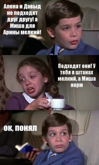 Алена и Давыд не подходят друг другу! а Миша для Арины мелкий! Подходят они! У тебя в штанах мелкий, а Миша норм ок, понял