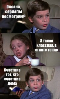 Оксана, сериалы посмотрим? Я такая классная, в египте тепло Счастлив тот, кто счастлив дома