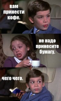 вам принести кофе. не надо принесите бумагу. чего чего.