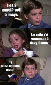 Ти в 9 класі? тобі 5 пасує. А в тебе х*й маленький бачу. Поняв.. Ну мам..просив жиш!