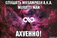 слушать mrsampash a.k.a. muratti man ахуенно!