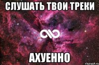 слушать твои треки ахуенно