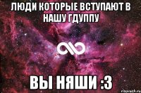 люди которые вступают в нашу гдуппу вы няши :3