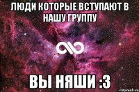 люди которые вступают в нашу группу вы няши :3