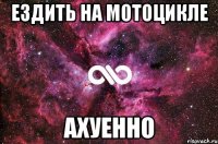 ездить на мотоцикле ахуенно