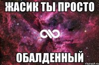 жасик ты просто обалденный