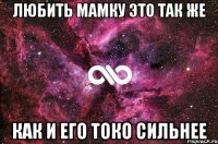 любить мамку это так же как и его токо сильнее