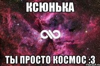 ксюнька ты просто космос :з