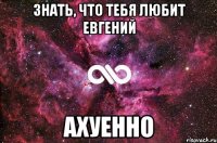 знать, что тебя любит евгений ахуенно