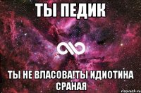 ты педик ты не власова!ты идиотина сраная