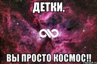 детки, вы просто космос!!