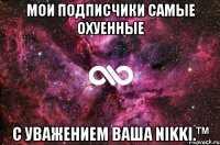 мои подписчики самые охуенные с уважением ваша nikki.™