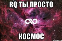 rq ты просто космос