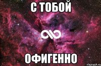 с тобой офигенно