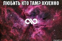 любить кто там? охуенно 