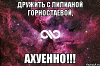 дружить с лилианой горностаевой, ахуенно!!!