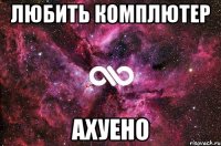 любить комплютер ахуено