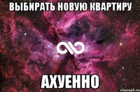 выбирать новую квартиру ахуенно