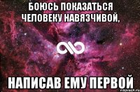 боюсь показаться человеку навязчивой, написав ему первой