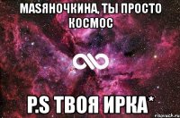 masяночкина, ты просто космос p.s твоя ирка*