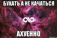 бухать а не качаться ахуенно