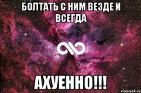 болтать с ним везде и всегда ахуенно!!!