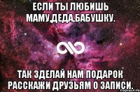 если ты любишь маму,деда,бабушку. так зделай нам подарок расскажи друзьям о записи.