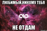 любимый,никому тебя не отдам