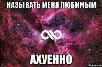 называть меня любимым ахуенно