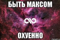 быть максом охуенно