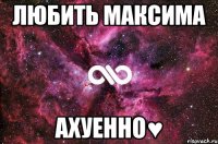 любить максима ахуенно♥