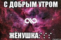 с добрым утром жёнушка:* :* :*